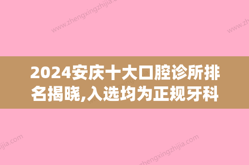 2024安庆十大口腔诊所排名揭晓,入选均为正规牙科医院哦(安庆比较好的口腔医院是哪一家)