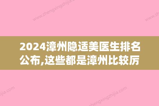 2024漳州隐适美医生排名公布,这些都是漳州比较厉害的正畸医生(深圳隐适美医生排名)