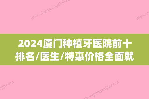 2024厦门种植牙医院前十排名/医生/特惠价格全面就诊攻略抢先看(厦门种植牙多少钱一颗2024价格表)