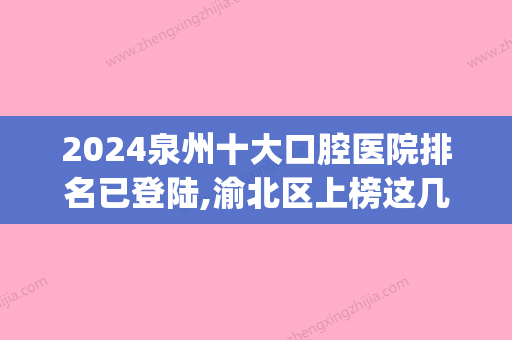 2024泉州十大口腔医院排名已登陆,渝北区上榜这几家私立牙科.(泉州市私立牙科哪个比较好)