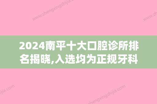 2024南平十大口腔诊所排名揭晓,入选均为正规牙科医院哦(南平口腔门诊部)