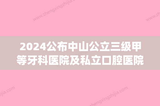 2024公布中山公立三级甲等牙科医院及私立口腔医院的排名情况(中山市权威牙科医院有哪些)