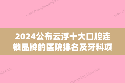 2024公布云浮十大口腔连锁品牌的医院排名及牙科项目收费价格(云浮比较好的牙科医院)