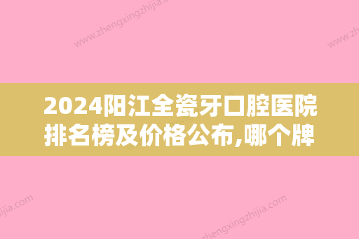 2024阳江全瓷牙口腔医院排名榜及价格公布,哪个牌子好一目了然