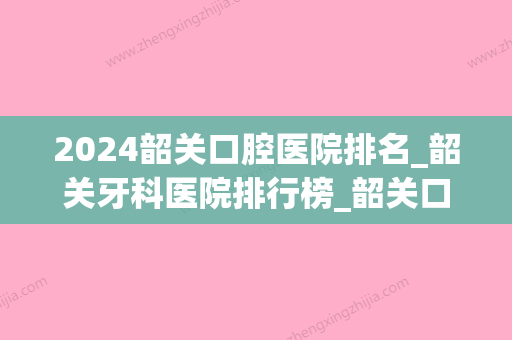 2024韶关口腔医院排名_韶关牙科医院排行榜_韶关口腔诊所哪个好(韶关市牙科)