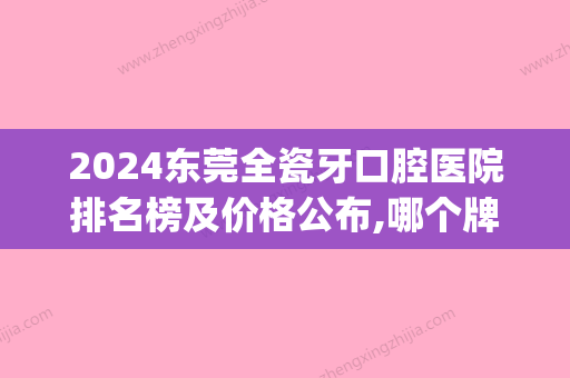 2024东莞全瓷牙口腔医院排名榜及价格公布,哪个牌子好一目了然(东莞全瓷牙价格是多少)