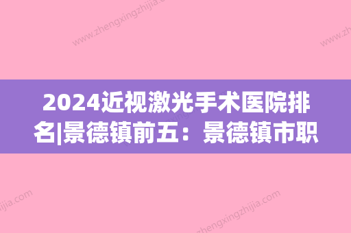 2024近视激光手术医院排名|景德镇前五：景德镇市职工医院、江西省浮南瓷土矿