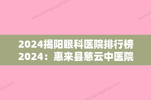 2024揭阳眼科医院排行榜2024：惠来县慈云中医院、揭阳市慈云医院	、揭阳市榕城区