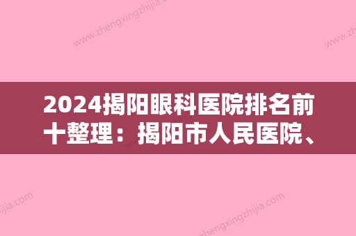 2024揭阳眼科医院排名前十整理：揭阳市人民医院	、揭阳市榕城区男性康复医院