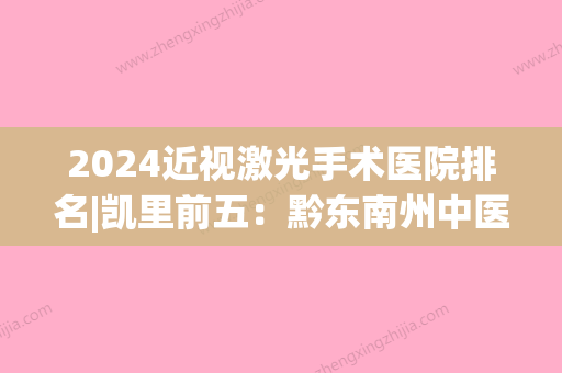 2024近视激光手术医院排名|凯里前五：黔东南州中医院、天柱县中医院、岑巩县