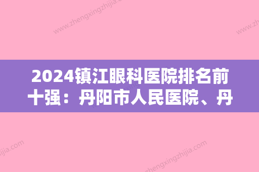 2024镇江眼科医院排名前十强：丹阳市人民医院、丹徒县中医院、句容市人民医院等