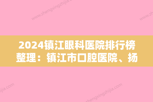 2024镇江眼科医院排行榜整理：镇江市口腔医院、扬中市人民医院、镇江市京口区人