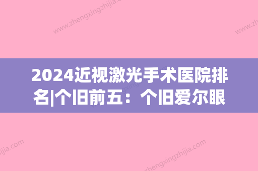 2024近视激光手术医院排名|个旧前五：个旧爱尔眼科医院、建水县中医院、河口