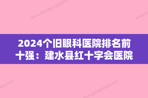 2024个旧眼科医院排名前十强：建水县红十字会医院、云南锡业公司老厂职工医院、