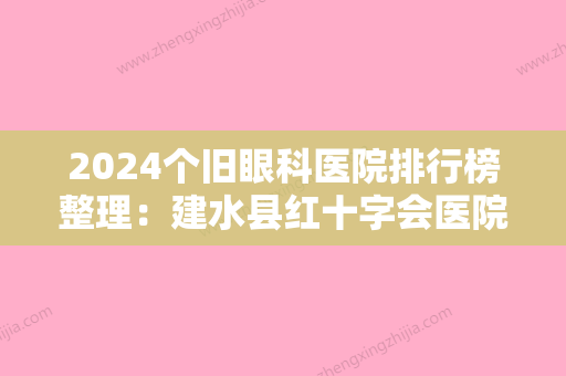 2024个旧眼科医院排行榜整理：建水县红十字会医院、个旧爱尔眼科医院、蒙自县人