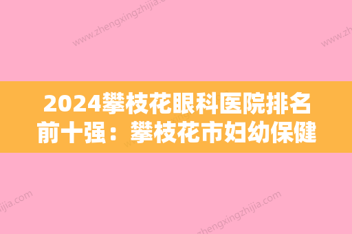 2024攀枝花眼科医院排名前十强：攀枝花市妇幼保健院、攀枝花市第三人民医院攀枝