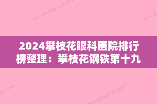 2024攀枝花眼科医院排行榜整理：攀枝花钢铁第十九冶职工医院、攀枝花市中医院、