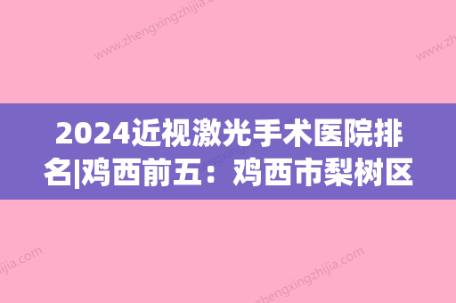 2024近视激光手术医院排名|鸡西前五：鸡西市梨树区医院、鸡西市医专医院、鸡