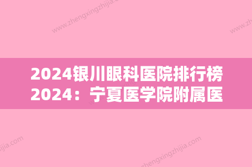 2024银川眼科医院排行榜2024：宁夏医学院附属医院	、银川市口腔医院、银川市较好