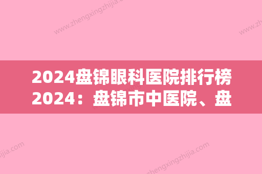 2024盘锦眼科医院排行榜2024：盘锦市中医院、盘锦市辽河化工集团职工医院	、盘锦