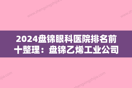 2024盘锦眼科医院排名前十整理：盘锦乙烯工业公司职工医院、辽河石油勘探局