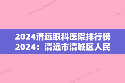 2024清远眼科医院排行榜2024：清远市清城区人民医院、连州市总工会康复医院	、清