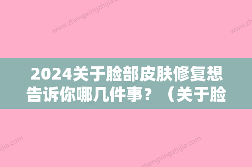 2024关于脸部皮肤修复想告诉你哪几件事？（关于脸部皮肤修复想告诉你哪几件事可以做）