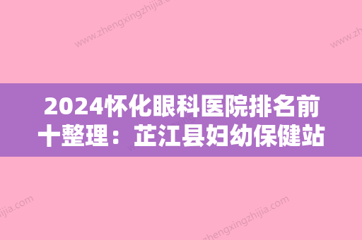 2024怀化眼科医院排名前十整理：芷江县妇幼保健站、江华瑶族自治县第二人民