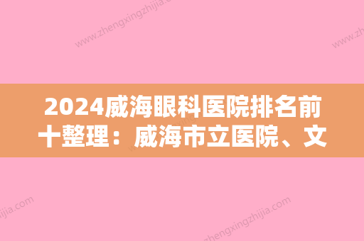 2024威海眼科医院排名前十整理：威海市立医院、文登市妇幼保健院	、文登市第