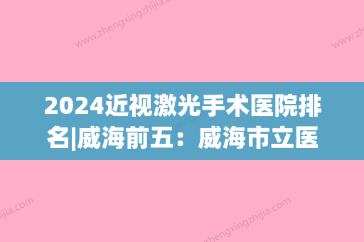 2024近视激光手术医院排名|威海前五：威海市立医院、威海市仙姑顶医院、荣成