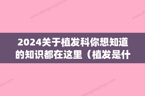 2024关于植发科你想知道的知识都在这里（植发是什么科）(植发2024)