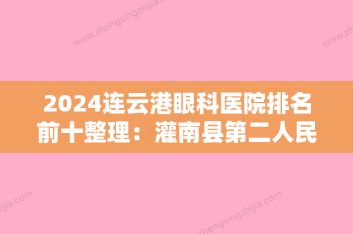 2024连云港眼科医院排名前十整理：灌南县第二人民医院、灌南县中医院、赣榆