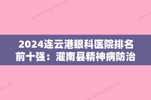 2024连云港眼科医院排名前十强：灌南县精神病防治院、东海县中医院、连云港曙光