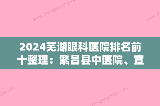 2024芜湖眼科医院排名前十整理：繁昌县中医院、宣城地区人民医院、白马山水