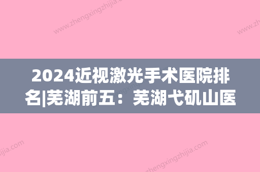 2024近视激光手术医院排名|芜湖前五：芜湖弋矶山医院眼科、芜湖市新芜区医院