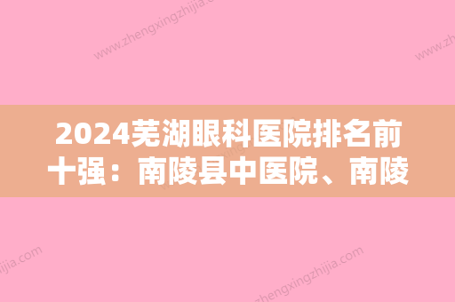 2024芜湖眼科医院排名前十强：南陵县中医院、南陵县精神病医院、芜湖市皮肤病防