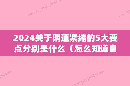 2024关于阴道紧缩的5大要点分别是什么（怎么知道自己阴道炎症是哪种）