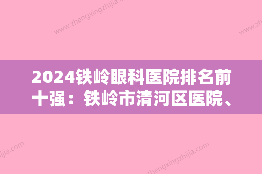 2024铁岭眼科医院排名前十强：铁岭市清河区医院、开原市较好人民医院	、铁岭市中