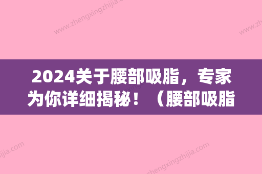 2024关于腰部吸脂，专家为你详细揭秘！（腰部吸脂效果明显吗）(腰腹吸脂多久掉围度)