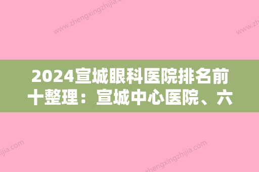 2024宣城眼科医院排名前十整理：宣城中心医院、六安市人民医院	、宁国市第二