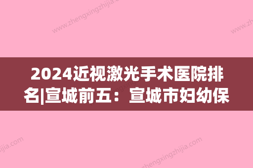 2024近视激光手术医院排名|宣城前五：宣城市妇幼保健所、宣城市眼科医院	、泾