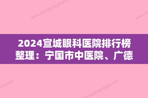 2024宣城眼科医院排行榜整理：宁国市中医院、广德县桃州医院	、郎溪县人民医院等