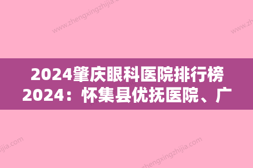 2024肇庆眼科医院排行榜2024：怀集县优抚医院、广宁县南街医院、肇庆市妇幼保健