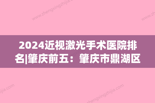 2024近视激光手术医院排名|肇庆前五：肇庆市鼎湖区人民医院、封开县妇幼保健