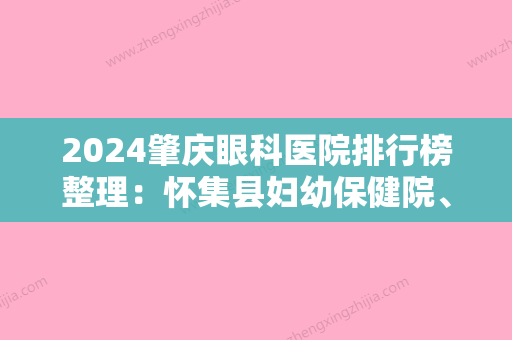 2024肇庆眼科医院排行榜整理：怀集县妇幼保健院、肇庆市妇幼保健院、广宁县中医