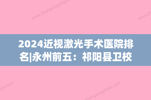 2024近视激光手术医院排名|永州前五：祁阳县卫校附属医院、江华瑶族自治县第