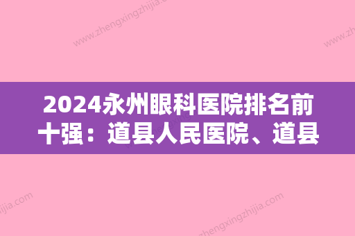 2024永州眼科医院排名前十强：道县人民医院、道县妇幼保健院、江华县林业采育场