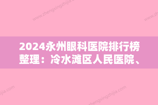 2024永州眼科医院排行榜整理：冷水滩区人民医院、祁阳县中医院、宁远县妇幼保健