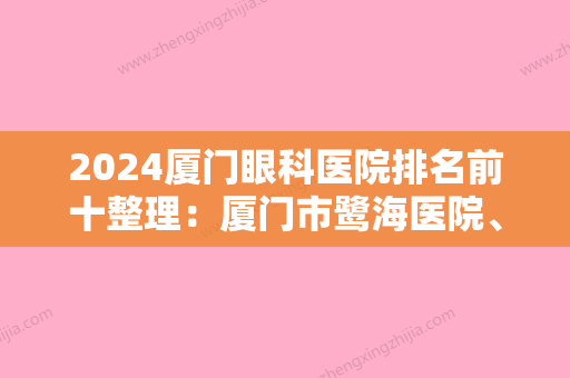 2024厦门眼科医院排名前十整理：厦门市鹭海医院、厦门市同安区妇幼保健院、