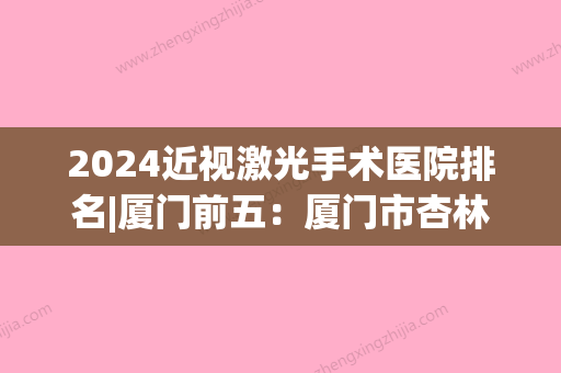 2024近视激光手术医院排名|厦门前五：厦门市杏林区康复医疗中心、厦门市集美